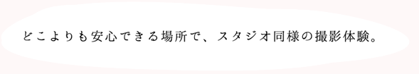 どこよりも安心できる場所で、スタジオ同様の撮影体験。